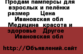 Продам памперсы для взрослых и пелёнки, размер 3 › Цена ­ 500 - Ивановская обл. Медицина, красота и здоровье » Другое   . Ивановская обл.